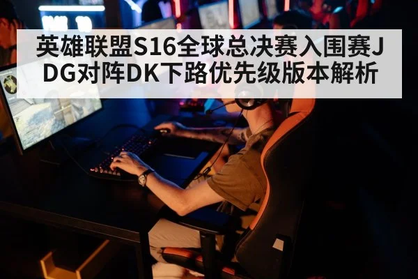 英雄联盟S16全球总决赛入围赛JDG对阵DK下路优先级版本解析
