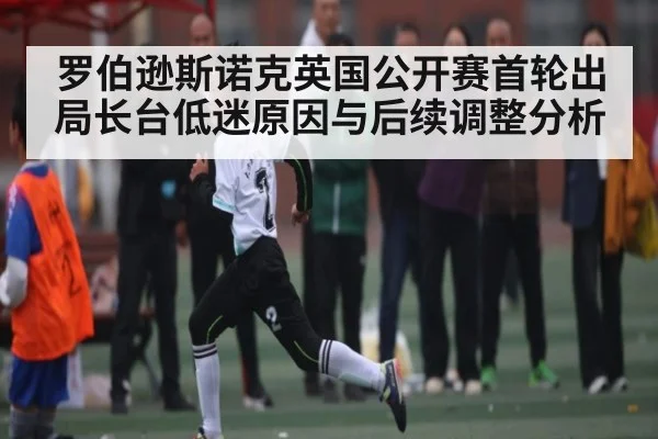 罗伯逊斯诺克英国公开赛首轮出局长台低迷原因与后续调整分析