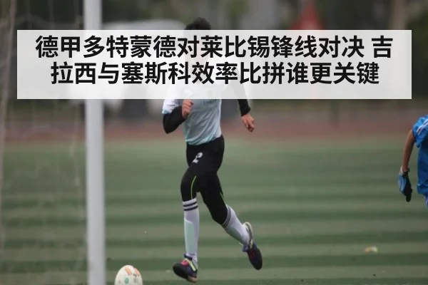 德甲多特蒙德对莱比锡锋线对决 吉拉西与塞斯科效率比拼谁更关键
