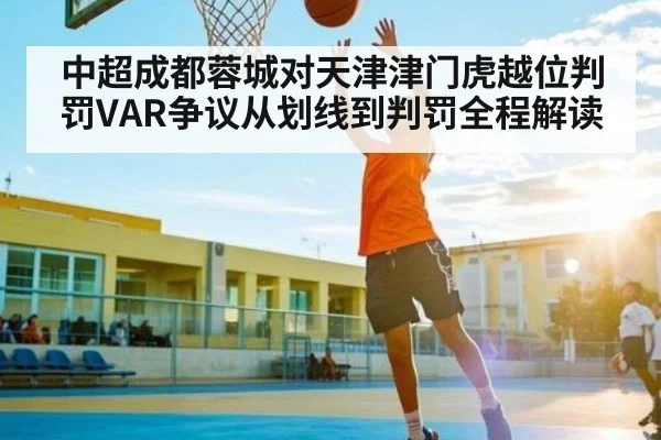 中超成都蓉城对天津津门虎越位判罚VAR争议从划线到判罚全程解读